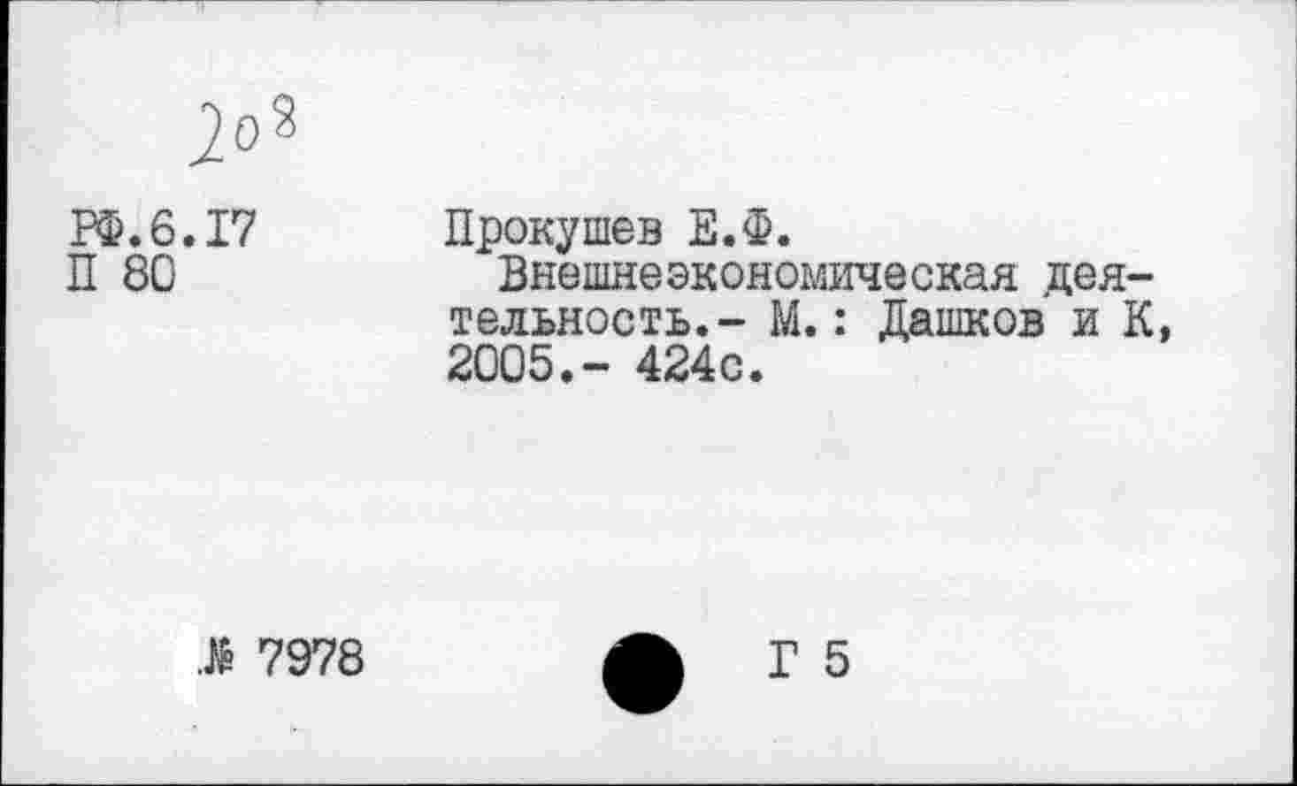 ﻿РФ.6
П 80
2о8
17 Прокушев Е.Ф.
Внешнеэкономическая деятельность.- М.: Дашков и К, 2005.- 424с.
7978
Г 5